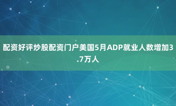 配资好评炒股配资门户美国5月ADP就业人数增加3.7万人
