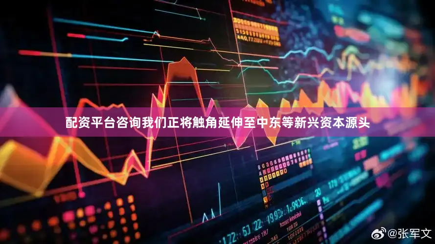 配资平台咨询我们正将触角延伸至中东等新兴资本源头