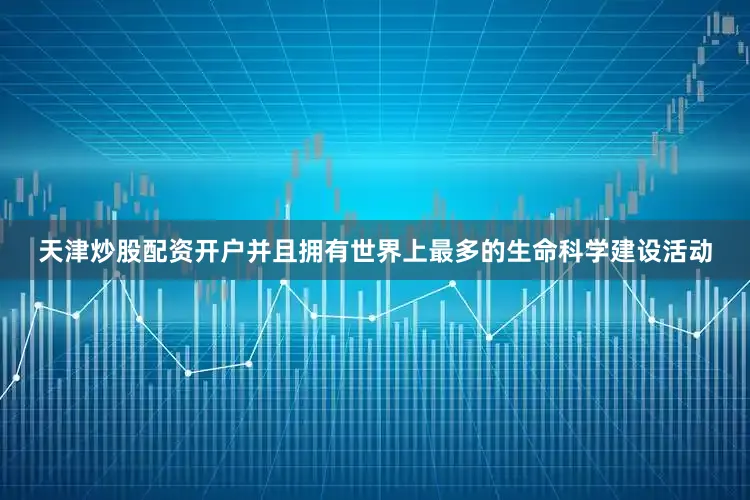 天津炒股配资开户并且拥有世界上最多的生命科学建设活动