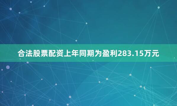 合法股票配资上年同期为盈利283.15万元