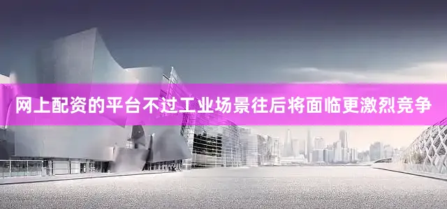 网上配资的平台不过工业场景往后将面临更激烈竞争