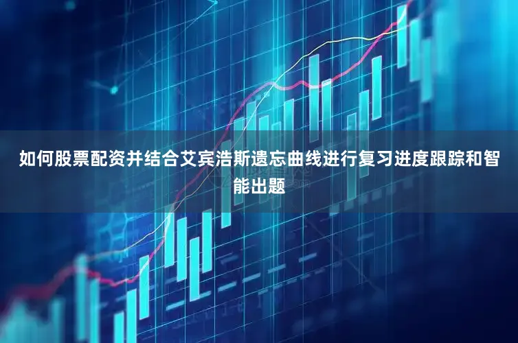 如何股票配资并结合艾宾浩斯遗忘曲线进行复习进度跟踪和智能出题