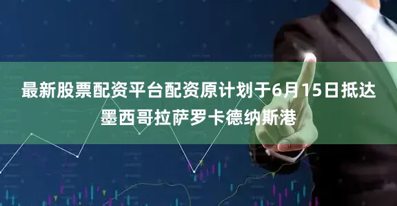 最新股票配资平台配资原计划于6月15日抵达墨西哥拉萨罗卡德纳斯港