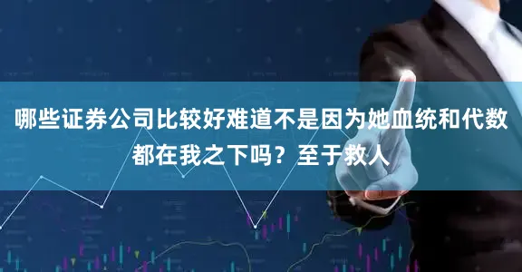 哪些证券公司比较好难道不是因为她血统和代数都在我之下吗？至于救人