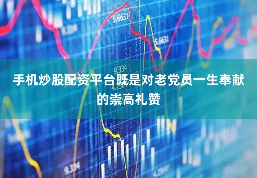 手机炒股配资平台既是对老党员一生奉献的崇高礼赞