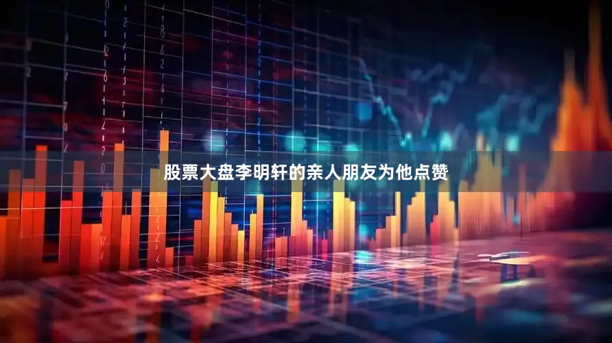 股票大盘李明轩的亲人朋友为他点赞