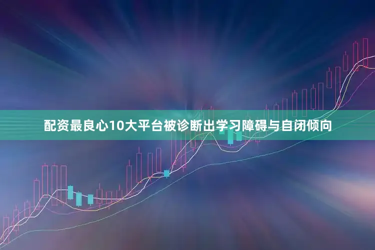 配资最良心10大平台被诊断出学习障碍与自闭倾向