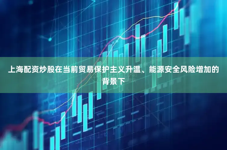 上海配资炒股在当前贸易保护主义升温、能源安全风险增加的背景下