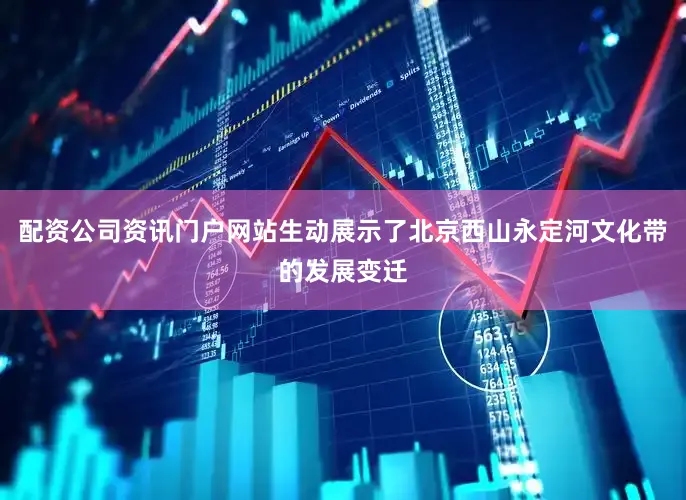 配资公司资讯门户网站生动展示了北京西山永定河文化带的发展变迁