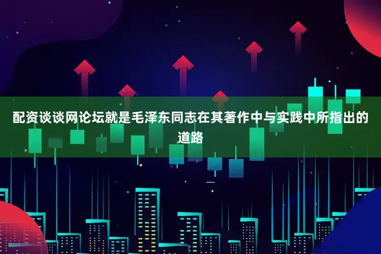 配资谈谈网论坛就是毛泽东同志在其著作中与实践中所指出的道路