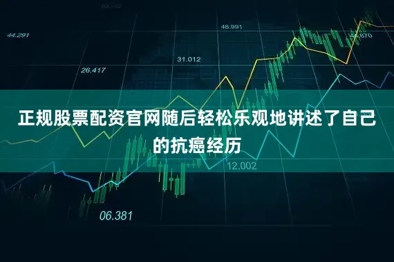 正规股票配资官网随后轻松乐观地讲述了自己的抗癌经历