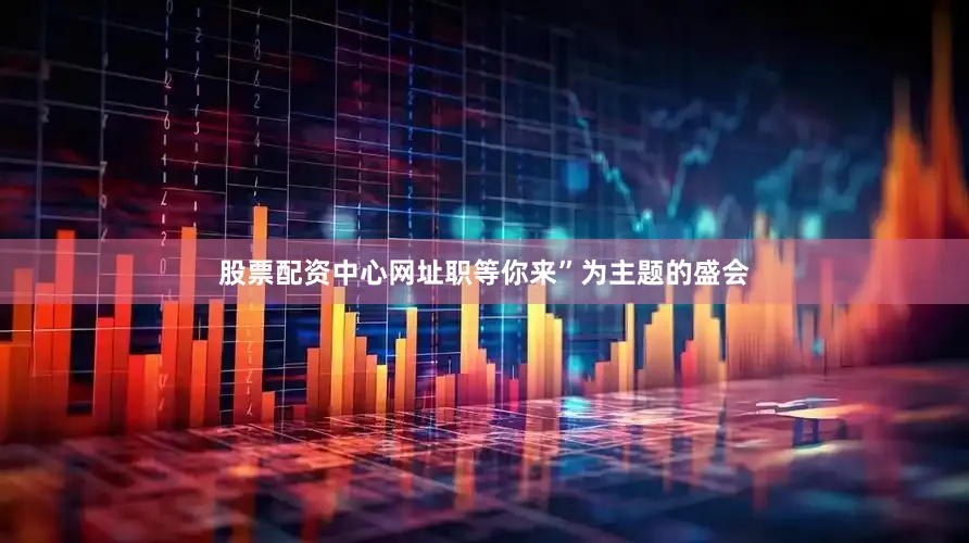 股票配资中心网址职等你来”为主题的盛会