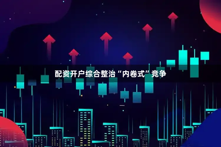 配资开户综合整治“内卷式”竞争