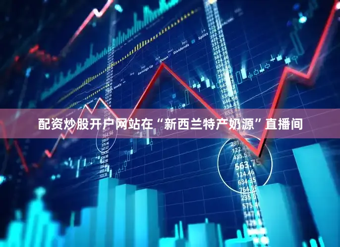 配资炒股开户网站在“新西兰特产奶源”直播间