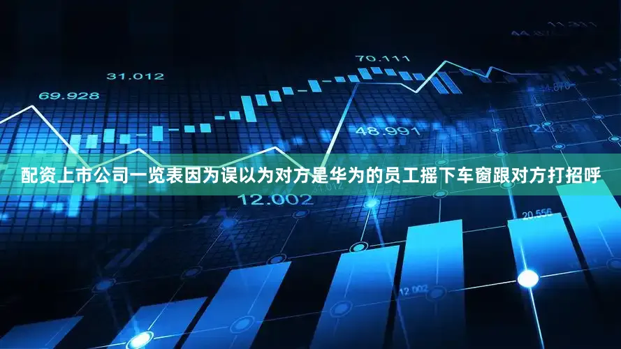 配资上市公司一览表因为误以为对方是华为的员工摇下车窗跟对方打招呼
