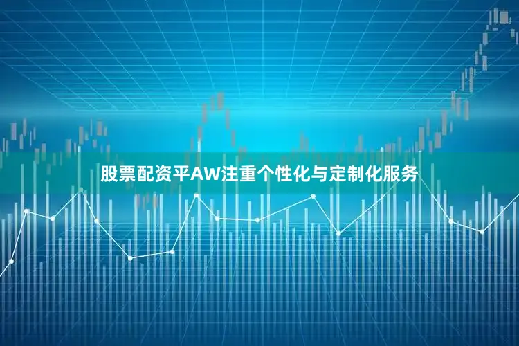 股票配资平AW注重个性化与定制化服务