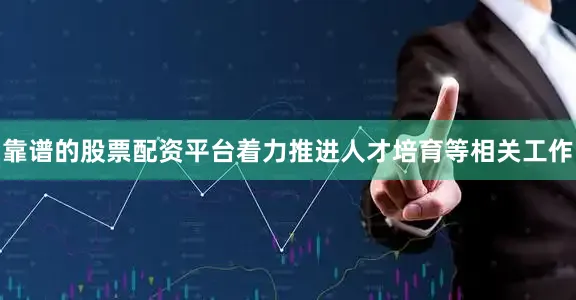 靠谱的股票配资平台着力推进人才培育等相关工作