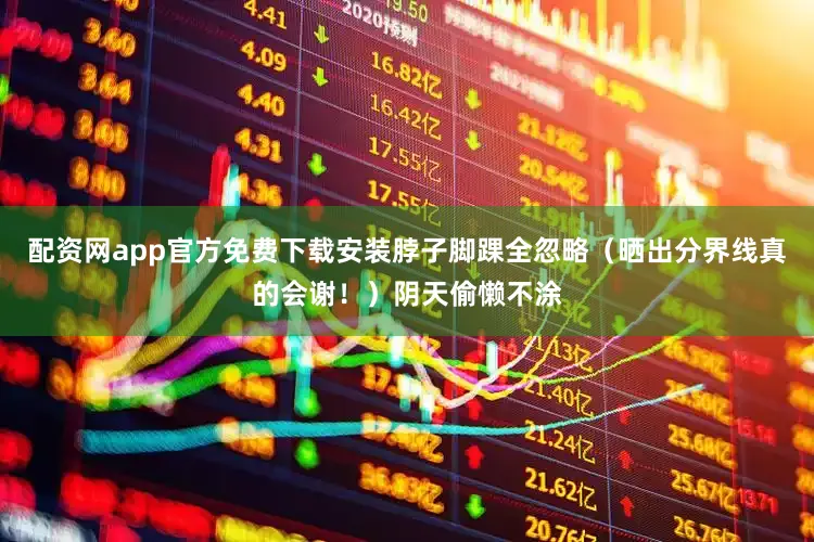 配资网app官方免费下载安装脖子脚踝全忽略（晒出分界线真的会谢！）阴天偷懒不涂