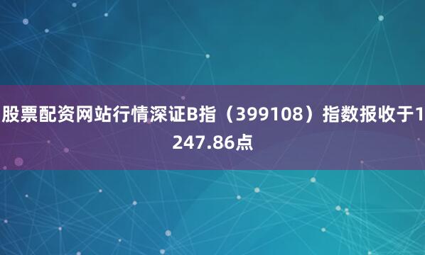 股票配资网站行情深证B指（399108）指数报收于1247.86点