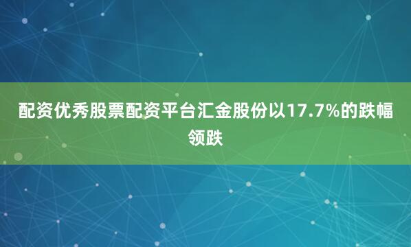 配资优秀股票配资平台汇金股份以17.7%的跌幅领跌
