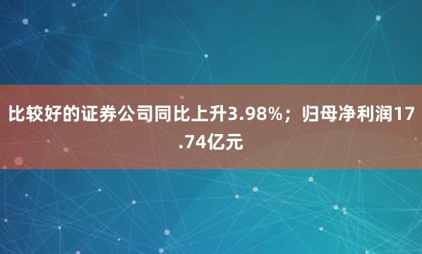 比较好的证券公司同比上升3.98%；归母净利润17.74亿元