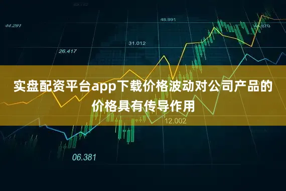 实盘配资平台app下载价格波动对公司产品的价格具有传导作用