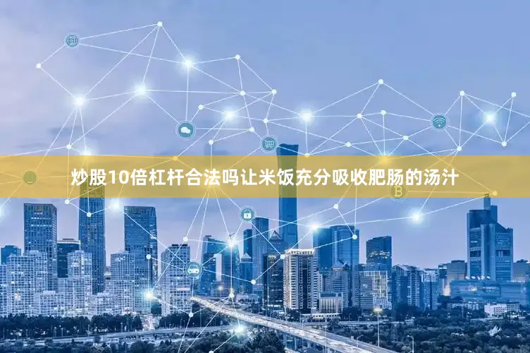炒股10倍杠杆合法吗让米饭充分吸收肥肠的汤汁