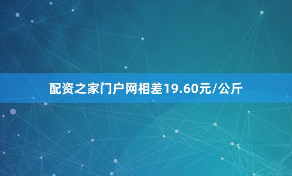 配资之家门户网相差19.60元/公斤