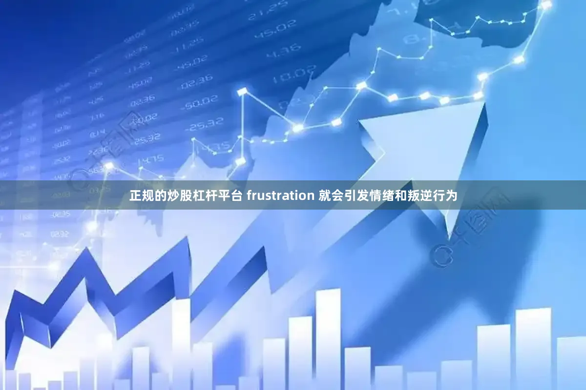 正规的炒股杠杆平台 frustration 就会引发情绪和叛逆行为