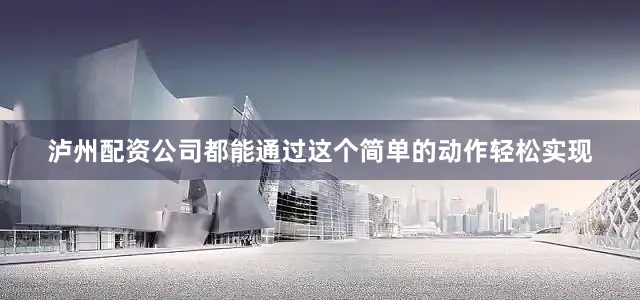 泸州配资公司都能通过这个简单的动作轻松实现