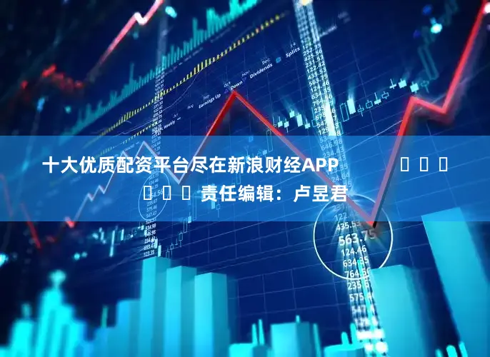 十大优质配资平台尽在新浪财经APP            						责任编辑：卢昱君