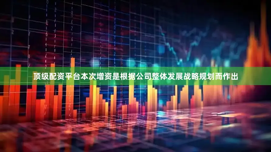 顶级配资平台　　本次增资是根据公司整体发展战略规划而作出