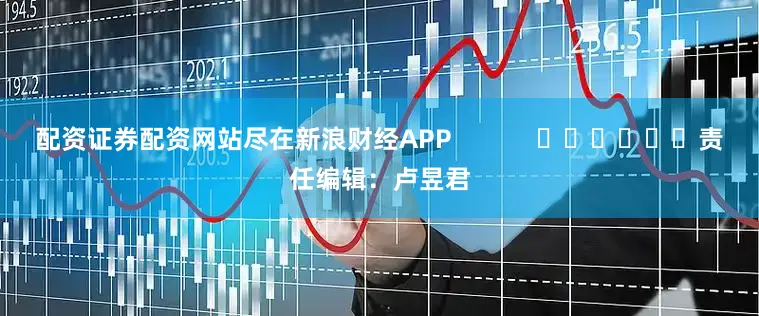 配资证券配资网站尽在新浪财经APP            						责任编辑：卢昱君