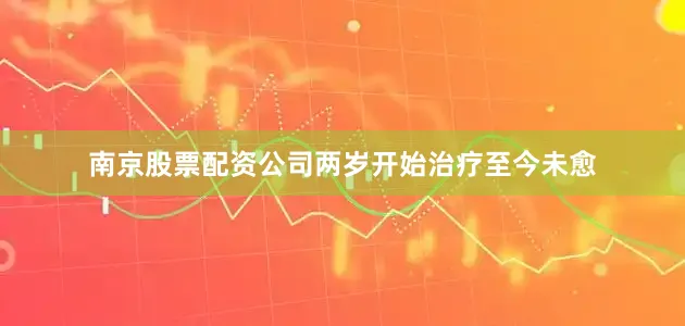 南京股票配资公司两岁开始治疗至今未愈