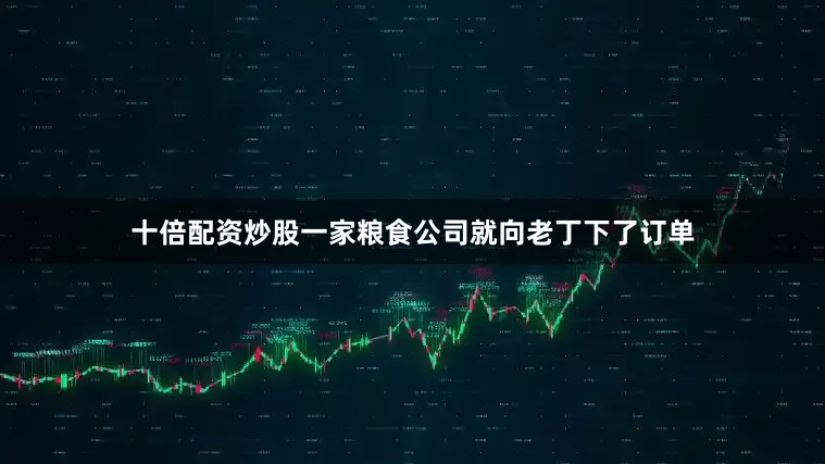 十倍配资炒股一家粮食公司就向老丁下了订单