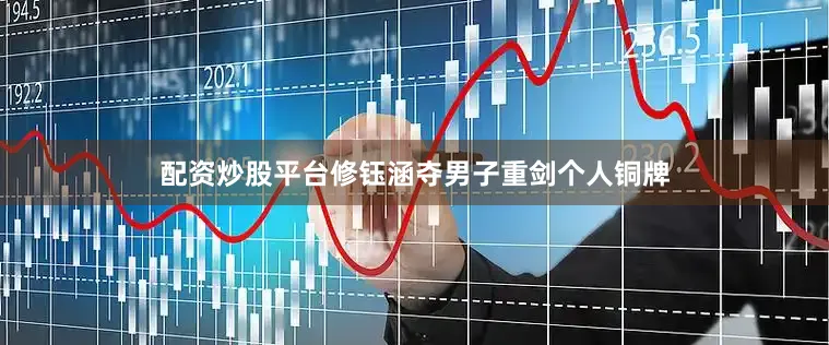 配资炒股平台修钰涵夺男子重剑个人铜牌
