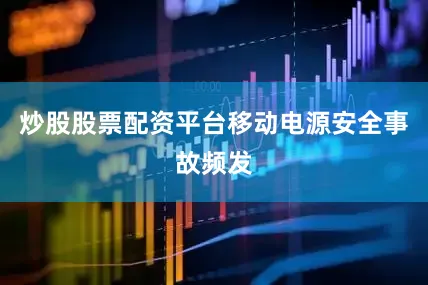 炒股股票配资平台移动电源安全事故频发