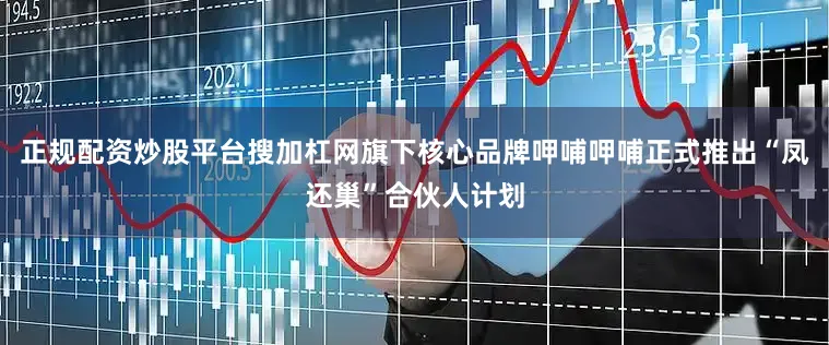 正规配资炒股平台搜加杠网旗下核心品牌呷哺呷哺正式推出“凤还巢”合伙人计划