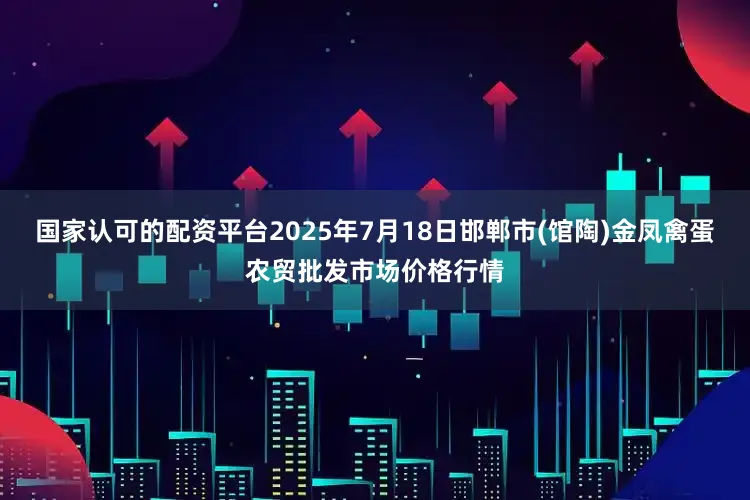 国家认可的配资平台2025年7月18日邯郸市(馆陶)金凤禽蛋农贸批发市场价格行情