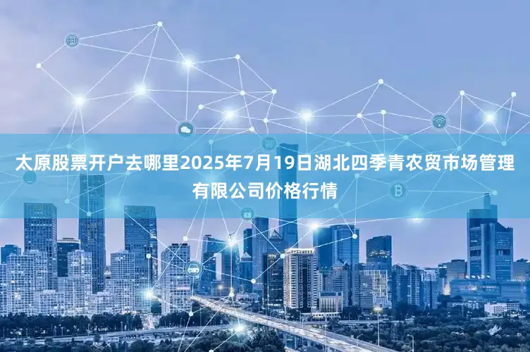 太原股票开户去哪里2025年7月19日湖北四季青农贸市场管理有限公司价格行情