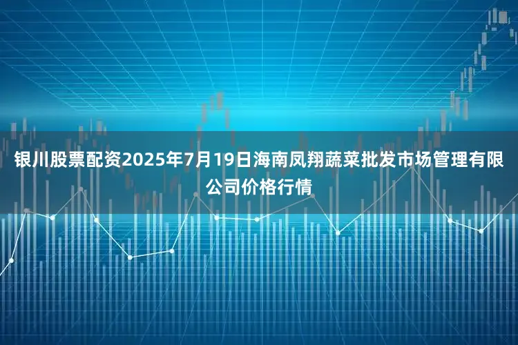 银川股票配资2025年7月19日海南凤翔蔬菜批发市场管理有限公司价格行情