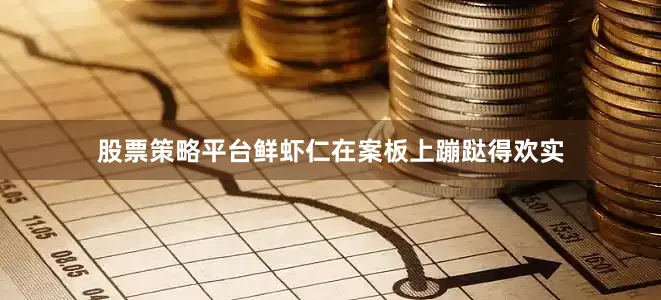 股票策略平台鲜虾仁在案板上蹦跶得欢实