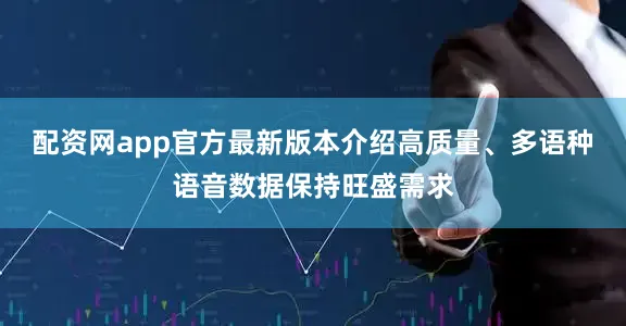 配资网app官方最新版本介绍高质量、多语种语音数据保持旺盛需求