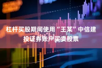 杠杆买股期间使用“王某”中信建投证券账户买卖股票