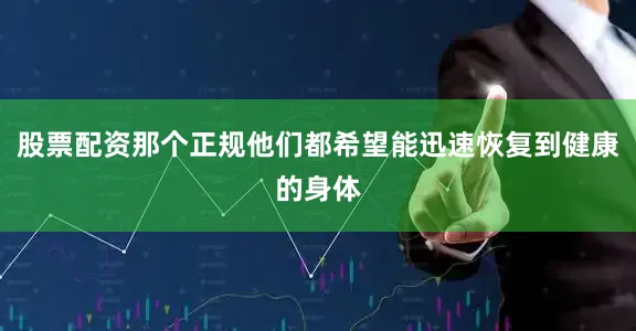 股票配资那个正规他们都希望能迅速恢复到健康的身体