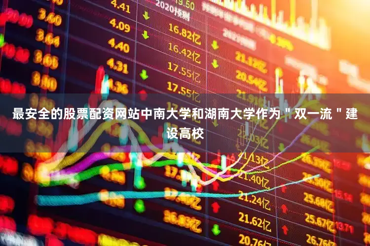 最安全的股票配资网站中南大学和湖南大学作为＂双一流＂建设高校