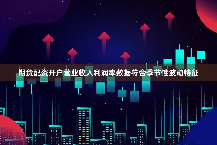 期货配资开户营业收入利润率数据符合季节性波动特征
