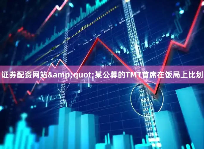 证券配资网站&quot;某公募的TMT首席在饭局上比划