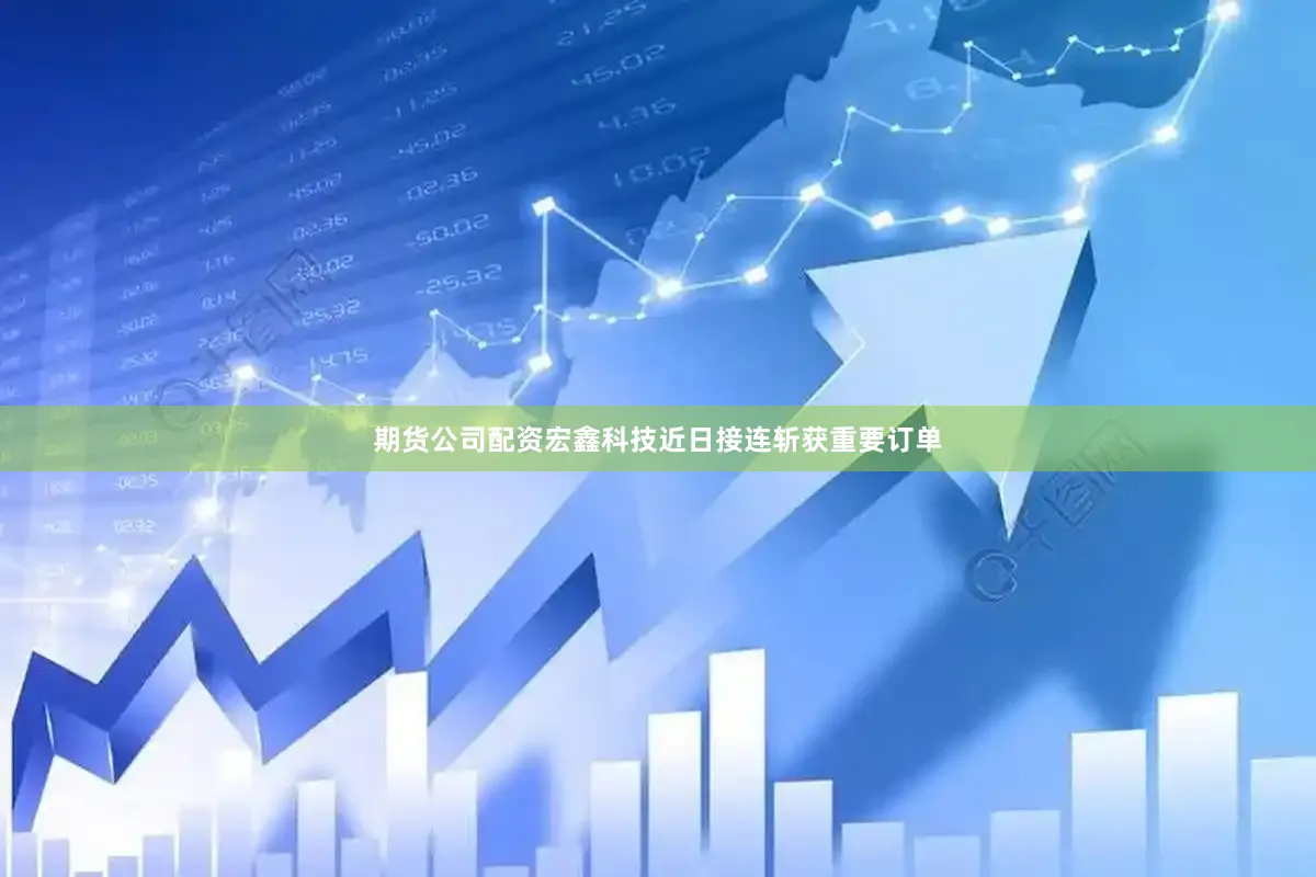 期货公司配资 宏鑫科技近日接连斩获重要订单