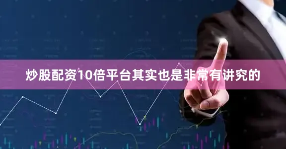 炒股配资10倍平台其实也是非常有讲究的